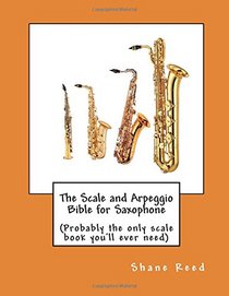 The Scale and Arpeggio Bible for Saxophone: (Probably the only scale book you'll ever need)