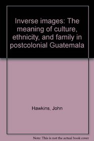 Inverse images: The meaning of culture, ethnicity, and family in postcolonial Guatemala