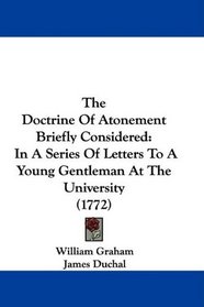 The Doctrine Of Atonement Briefly Considered: In A Series Of Letters To A Young Gentleman At The University (1772)