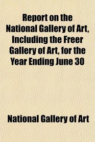 Report on the National Gallery of Art, Including the Freer Gallery of Art, for the Year Ending June 30