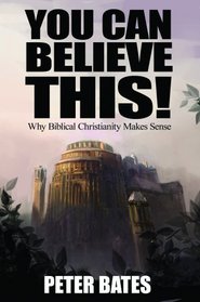 You Can Believe This! Why Biblical Christianity Makes Sense