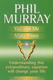 You and Me Make Three: Understanding This Extraordinary Equation Will Change Your Life (The Phil Murray Success Programme)
