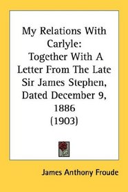 My Relations With Carlyle: Together With A Letter From The Late Sir James Stephen, Dated December 9, 1886 (1903)
