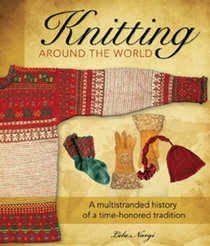 Knitting Around the World: A Glorious History from Norwegian Setesdal Sweaters to Peruvian Ch'ullu Hats