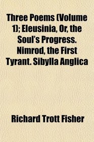 Three Poems (Volume 1); Eleusinia, Or, the Soul's Progress. Nimrod, the First Tyrant. Sibylla Anglica