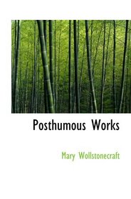 Posthumous Works: of the Author of A Vindication of the Rights of Wo