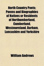 North Country Poets; Poems and Biographies of Natives or Residents of Northumberland, Cumberland, Westmoreland, Durham, Lancashire and Yorkshire
