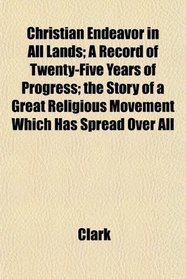 Christian Endeavor in All Lands; A Record of Twenty-Five Years of Progress; the Story of a Great Religious Movement Which Has Spread Over All
