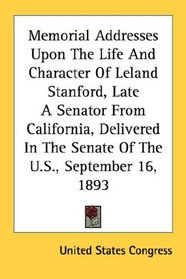 Memorial Addresses Upon The Life And Character Of Leland Stanford, Late A Senator From California, Delivered In The Senate Of The U.S., September 16, 1893