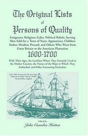 The Original Lists of Persons of Quality; Emigrants; Religious Exiles; Political Rebels; Serving Men Sold for a Term of Years; Apprentices; Children Stolen; Maidens Pressed; and Others Who Went From Great Britain to the American Plantation, 1600-1700