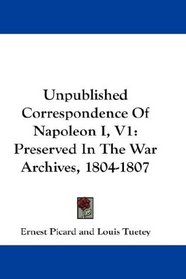 Unpublished Correspondence Of Napoleon I, V1: Preserved In The War Archives, 1804-1807