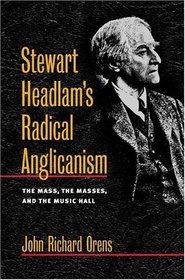 Stewart Headlam's Radical Anglicanism: The Mass, the Masses, and the Music Hall (Studies in Anglican History)