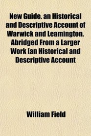 New Guide. an Historical and Descriptive Account of Warwick and Leamington. Abridged From a Larger Work [an Historical and Descriptive Account