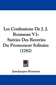 Les Confessions De J. J. Rousseau V1: Suivies Des Reveries Du Promeneur Solitaire (1782) (French Edition)