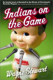 Indians on the Game: An Inside Look at Baseball in the Words of Cleveland's Favorite Players (and coaches, grounds crew, broadcasters, vendors . . .)
