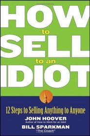 How to Sell to an Idiot: 12 Steps to Selling Anything to Anyone