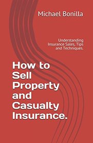 How to Sell Property and Casualty Insurance.: Understanding Insurance Sales, Tips and Techniques.