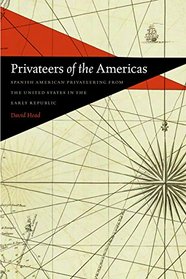 Privateers of the Americas: Spanish American Privateering from the United States in the Early Republic (Early American Places)