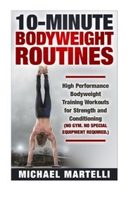 10 Minute Bodyweight Routines: High Performance Bodyweight Training Workouts for Strength and Conditioning (No Gym. No Special Equipment Required.)