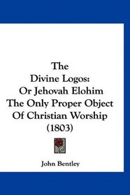 The Divine Logos: Or Jehovah Elohim The Only Proper Object Of Christian Worship (1803)