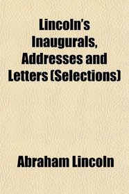 Lincoln's Inaugurals, Addresses and Letters (Selections)
