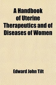 A Handbook of Uterine Therapeutics and of Diseases of Women