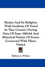 Mexico And Its Religion: With Incidents Of Travel In That Country During Parts Of Years 1861-64 And Historical Notices Of Events Connected With Places Visited