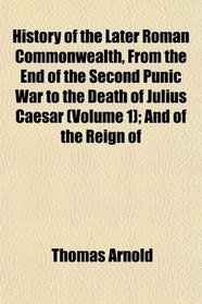 History of the Later Roman Commonwealth, From the End of the Second Punic War to the Death of Julius Caesar (Volume 1); And of the Reign of
