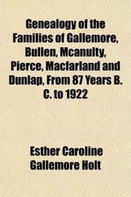 Genealogy of the Families of Gallemore, Bullen, Mcanulty, Pierce, Macfarland and Dunlap, From 87 Years B. C. to 1922