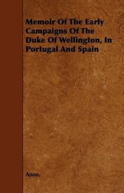 Memoir Of The Early Campaigns Of The Duke Of Wellington, In Portugal And Spain