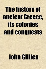 The History of Ancient Greece, Its Colonies and Conquests; From the Earliest Accounts Till the Division of the Macedonian Empire in the East,