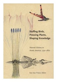 Stuffing Birds, Pressing Plants, Shaping Knowledge: Natural History in North America 1730-1860 (Transactions of the American Philosophical Society)