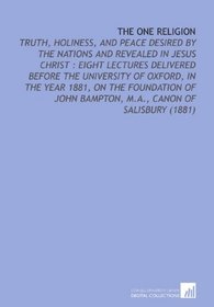 The One Religion: Truth, Holiness, and Peace Desired by the Nations and Revealed in Jesus Christ : Eight Lectures Delivered Before the University of Oxford, ... Bampton, M.a., Canon of Salisbury (1881)