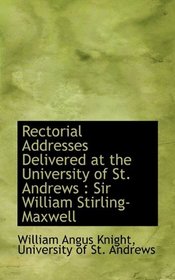 Rectorial Addresses Delivered at the University of St. Andrews: Sir William Stirling-Maxwell