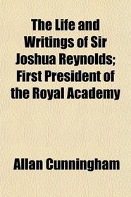 The Life and Writings of Sir Joshua Reynolds; First President of the Royal Academy