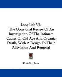 Long Life V2: The Occasional Review Of An Investigation Of The Intimate Causes Of Old Age And Organic Death, With A Design To Their Alleviation And Removal