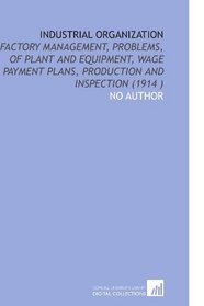 Industrial Organization: Factory Management, Problems, of Plant and Equipment, Wage Payment Plans, Production and Inspection (1914 )