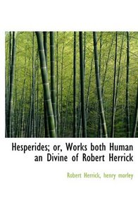 Hesperides; or, Works both Human an Divine of Robert Herrick