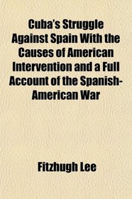 Cuba's Struggle Against Spain With the Causes of American Intervention and a Full Account of the Spanish-American War
