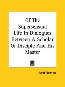 Of The Supersensual Life In Dialogues Between A Scholar Or Disciple And His Master