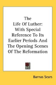 The Life Of Luther: With Special Reference To Its Earlier Periods And The Opening Scenes Of The Reformation