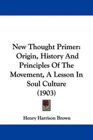New Thought Primer: Origin, History And Principles Of The Movement, A Lesson In Soul Culture (1903)