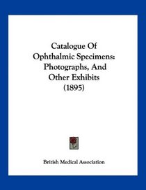 Catalogue Of Ophthalmic Specimens: Photographs, And Other Exhibits (1895)