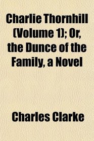 Charlie Thornhill (Volume 1); Or, the Dunce of the Family, a Novel