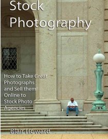 Stock Photography: How to Take Great Photographs and Sell them Online to Stock Photo Agencies