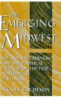 The Emerging Midwest: Upland Southerners and the Political Culture of the Old Northwest, 1787-1861 (Midwestern History and Culture)
