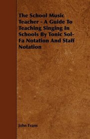 The School Music Teacher - A Guide To Teaching Singing In Schools By Tonic Sol-Fa Notation And Staff Notation