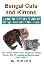 Bengal Cats and Kittens: Complete Owner's Guide to Bengal Cat and Kitten Care: Personality, temperament, breeding, training, health, diet, life expectancy, buying, cost, and more facts