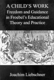 A Child's Work: Freedom and Play in Froebel's Educational Theory and Practice