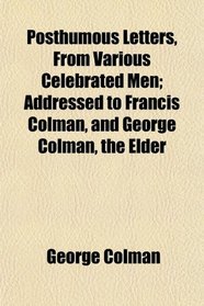 Posthumous Letters, From Various Celebrated Men; Addressed to Francis Colman, and George Colman, the Elder